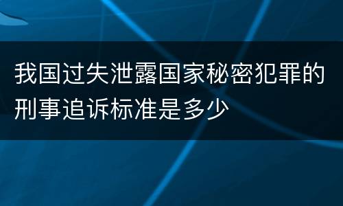 我国过失泄露国家秘密犯罪的刑事追诉标准是多少