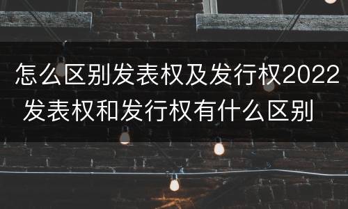 怎么区别发表权及发行权2022 发表权和发行权有什么区别