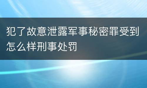 犯了故意泄露军事秘密罪受到怎么样刑事处罚
