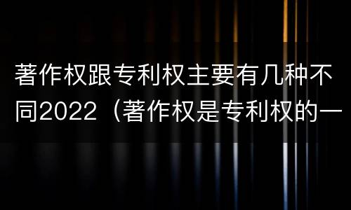 著作权跟专利权主要有几种不同2022（著作权是专利权的一种吗）