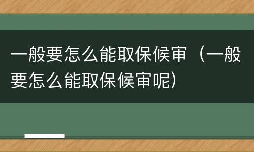 一般要怎么能取保候审（一般要怎么能取保候审呢）
