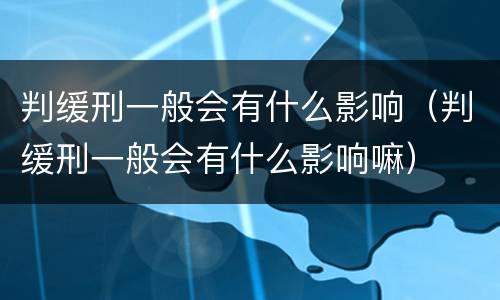 判缓刑一般会有什么影响（判缓刑一般会有什么影响嘛）