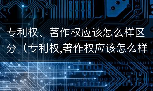 专利权、著作权应该怎么样区分（专利权,著作权应该怎么样区分呢）