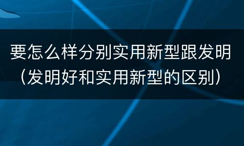 要怎么样分别实用新型跟发明（发明好和实用新型的区别）