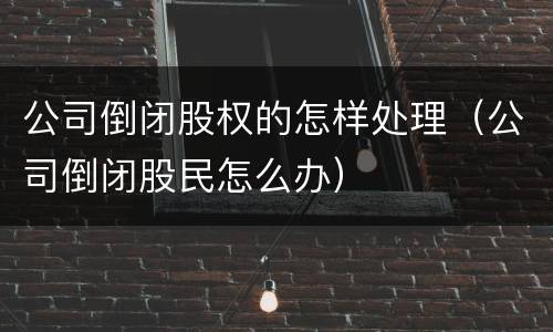公司倒闭股权的怎样处理（公司倒闭股民怎么办）