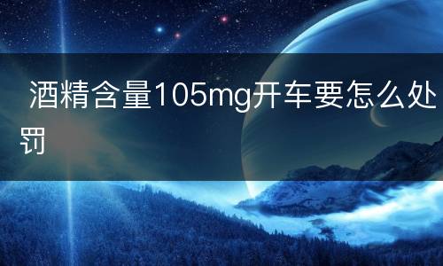  酒精含量105mg开车要怎么处罚