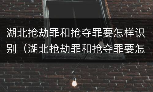 湖北抢劫罪和抢夺罪要怎样识别（湖北抢劫罪和抢夺罪要怎样识别认定）