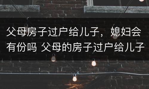 父母房子过户给儿子，媳妇会有份吗 父母的房子过户给儿子,儿媳妇有一半吗
