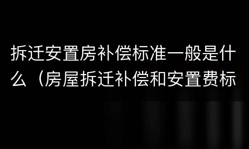 拆迁安置房补偿标准一般是什么（房屋拆迁补偿和安置费标准有哪些）