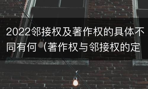 2022邻接权及著作权的具体不同有何（著作权与邻接权的定义是什么）