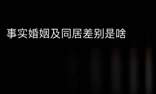事实婚姻及同居差别是啥