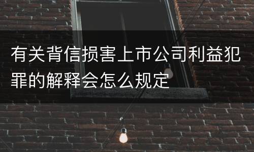 有关背信损害上市公司利益犯罪的解释会怎么规定