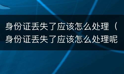 身份证丢失了应该怎么处理（身份证丢失了应该怎么处理呢）