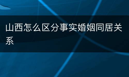 山西怎么区分事实婚姻同居关系