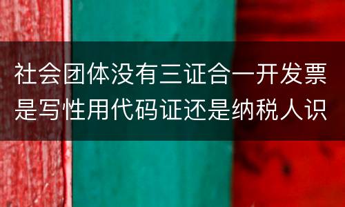 社会团体没有三证合一开发票是写性用代码证还是纳税人识别号