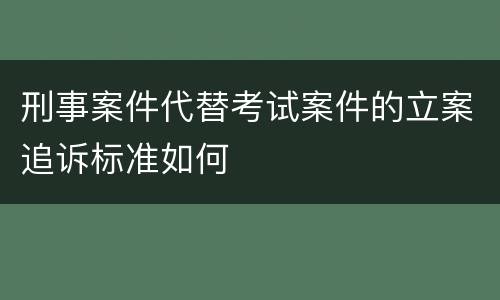 刑事案件代替考试案件的立案追诉标准如何