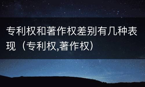 专利权和著作权差别有几种表现（专利权,著作权）