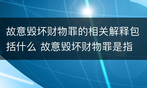 故意毁坏财物罪的相关解释包括什么 故意毁坏财物罪是指