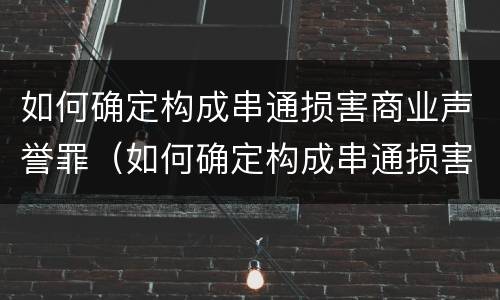 如何确定构成串通损害商业声誉罪（如何确定构成串通损害商业声誉罪的条件）
