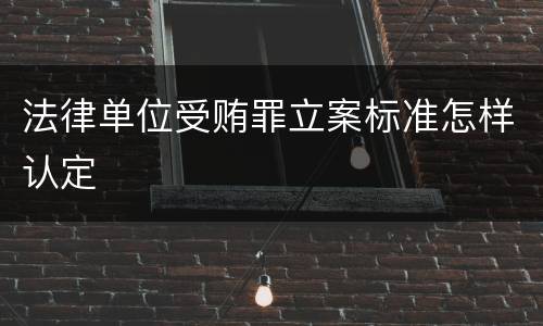 法律单位受贿罪立案标准怎样认定
