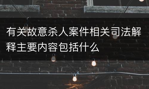 有关故意杀人案件相关司法解释主要内容包括什么