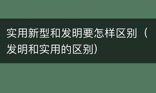实用新型和发明要怎样区别（发明和实用的区别）