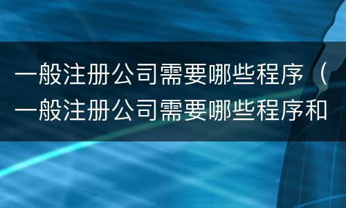 一般注册公司需要哪些程序（一般注册公司需要哪些程序和手续）