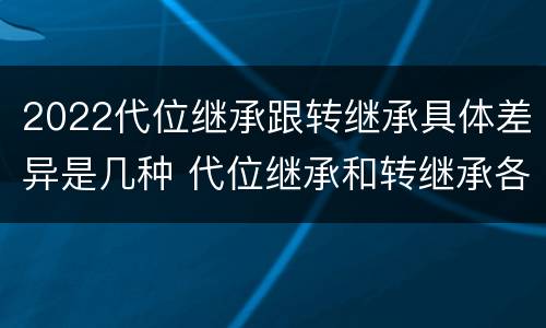 2022代位继承跟转继承具体差异是几种 代位继承和转继承各需要具备哪些条件?二者如何区别?