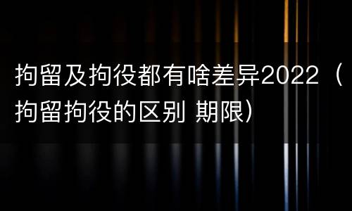拘留及拘役都有啥差异2022（拘留拘役的区别 期限）