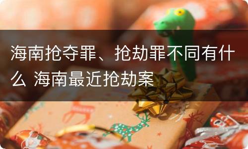 海南抢夺罪、抢劫罪不同有什么 海南最近抢劫案