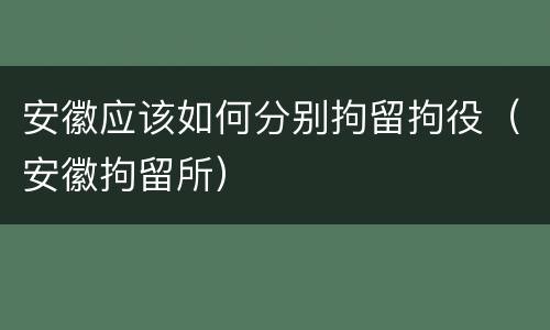 安徽应该如何分别拘留拘役（安徽拘留所）