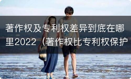 著作权及专利权差异到底在哪里2022（著作权比专利权保护程度低）