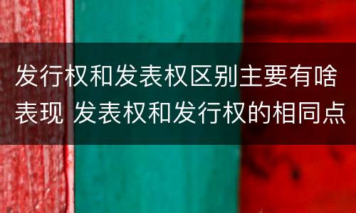发行权和发表权区别主要有啥表现 发表权和发行权的相同点
