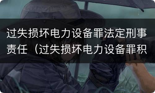 过失损坏电力设备罪法定刑事责任（过失损坏电力设备罪积极赔偿）