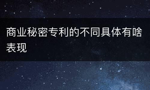 商业秘密专利的不同具体有啥表现