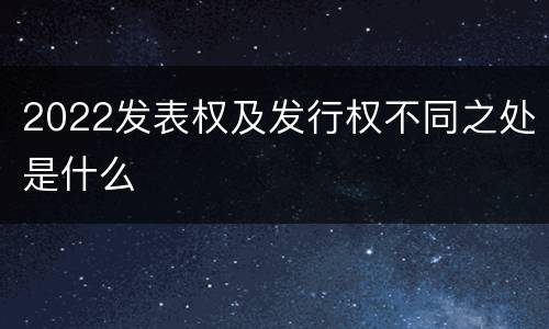 2022发表权及发行权不同之处是什么