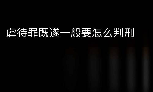 虐待罪既遂一般要怎么判刑