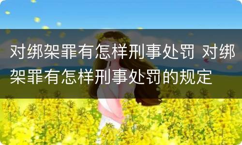对绑架罪有怎样刑事处罚 对绑架罪有怎样刑事处罚的规定