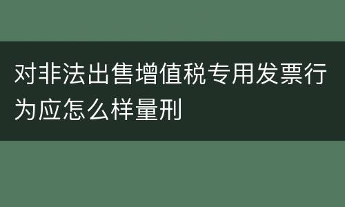 对非法出售增值税专用发票行为应怎么样量刑