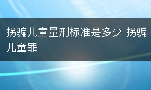 拐骗儿童量刑标准是多少 拐骗儿童罪