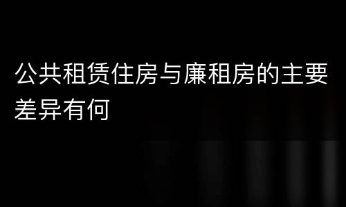 公共租赁住房与廉租房的主要差异有何