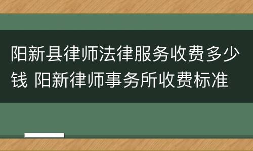 阳新县律师法律服务收费多少钱 阳新律师事务所收费标准