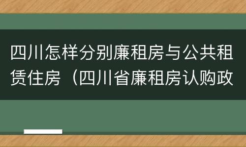 四川怎样分别廉租房与公共租赁住房（四川省廉租房认购政策）