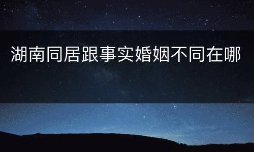 湖南同居跟事实婚姻不同在哪