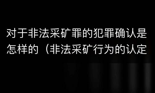 对于非法采矿罪的犯罪确认是怎样的（非法采矿行为的认定）