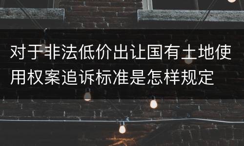 对于非法低价出让国有土地使用权案追诉标准是怎样规定