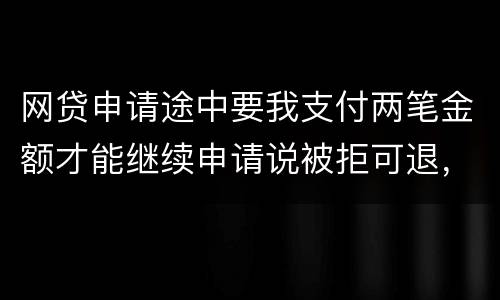网贷申请途中要我支付两笔金额才能继续申请说被拒可退，我被拒后没有给我退怎么办