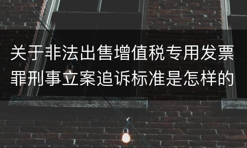 关于非法出售增值税专用发票罪刑事立案追诉标准是怎样的