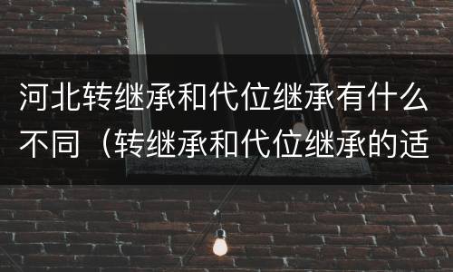 河北转继承和代位继承有什么不同（转继承和代位继承的适用范围）