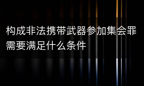 构成非法携带武器参加集会罪需要满足什么条件